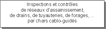 Zone de Texte: Inspections et contrôles de réseaux d’assainissement, de drains, de tuyauteries, de forages, ...par chars cablo-guidés